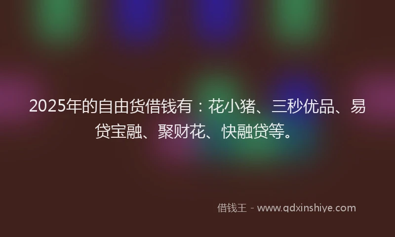 2025年的自由货借钱有：花小猪、三秒优品、易贷宝融、聚财花、快融贷等。