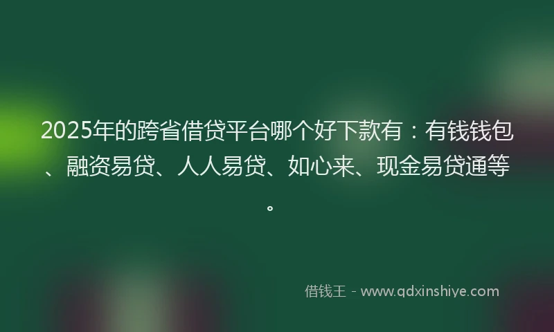 2025年的跨省借贷平台哪个好下款有：有钱钱包、融资易贷、人人易贷、如心来、现金易贷通等。