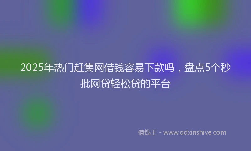 2025年热门赶集网借钱容易下款吗，盘点5个秒批网贷轻松贷的平台