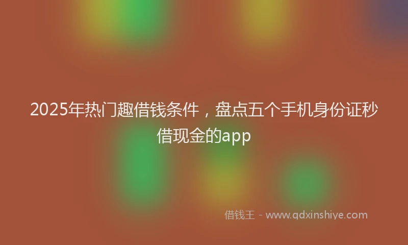 2025年热门趣借钱条件，盘点五个手机身份证秒借现金的app
