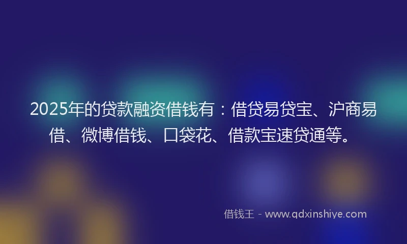 2025年的贷款融资借钱有：借贷易贷宝、沪商易借、微博借钱、口袋花、借款宝速贷通等。