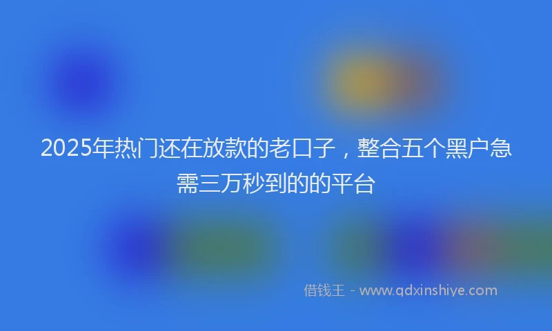 2025年热门还在放款的老口子，整合五个黑户急需三万秒到的的平台