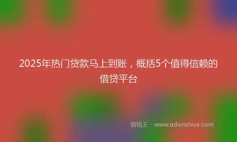 2025年热门贷款马上到账，概括5个值得信赖的借贷平台