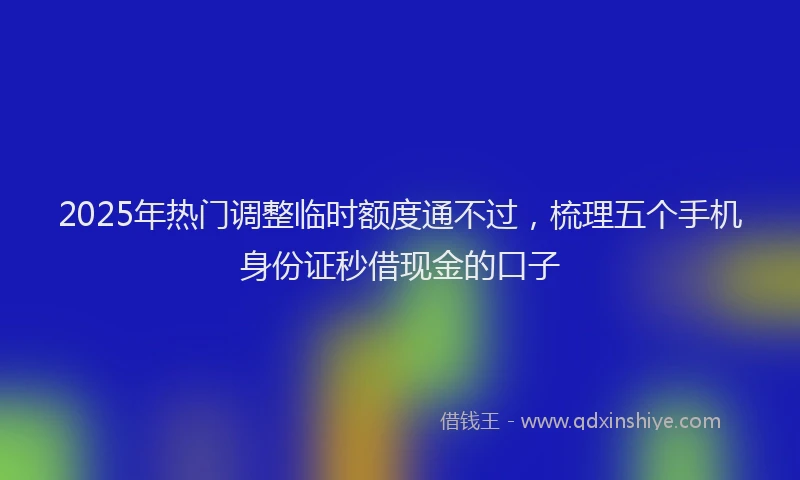 2025年热门调整临时额度通不过，梳理五个手机身份证秒借现金的口子