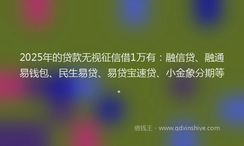 2025年的贷款无视征信借1万有：融信贷、融通易钱包、民生易贷、易贷宝速贷、小金象分期等。