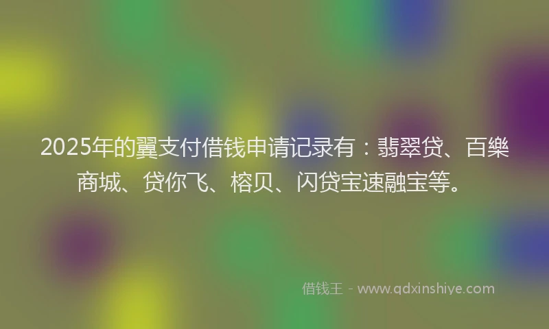 2025年的翼支付借钱申请记录有：翡翠贷、百樂商城、贷你飞、榕贝、闪贷宝速融宝等。