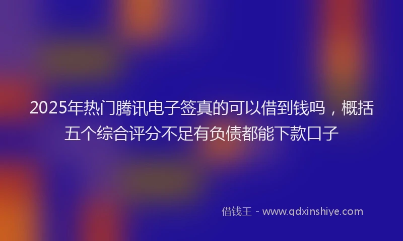 2025年热门腾讯电子签真的可以借到钱吗，概括五个综合评分不足有负债都能下款口子