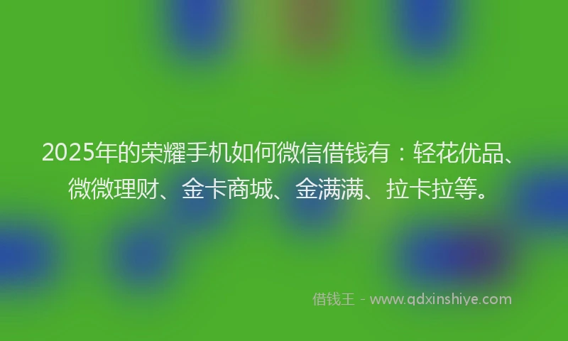 2025年的荣耀手机如何微信借钱有：轻花优品、微微理财、金卡商城、金满满、拉卡拉等。