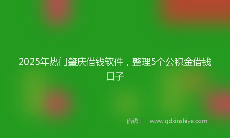 2025年热门肇庆借钱软件，整理5个公积金借钱口子