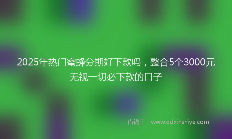 2025年热门蜜蜂分期好下款吗，整合5个3000元无视一切必下款的口子