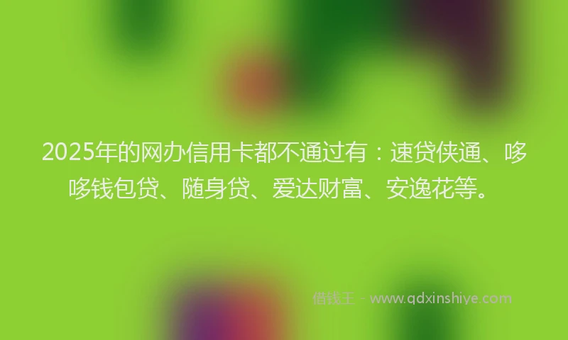 2025年的网办信用卡都不通过有：速贷侠通、哆哆钱包贷、随身贷、爱达财富、安逸花等。