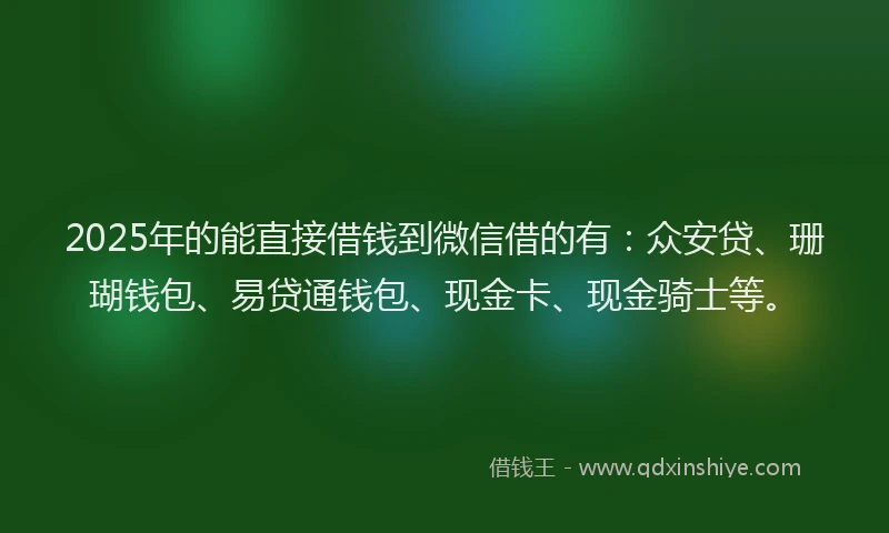 2025年的能直接借钱到微信借的有：众安贷、珊瑚钱包、易贷通钱包、现金卡、现金骑士等。
