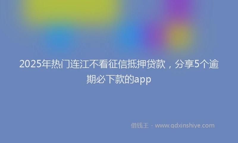 2025年热门连江不看征信抵押贷款，分享5个逾期必下款的app