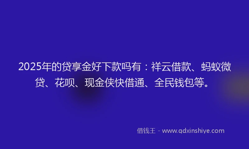 2025年的贷享金好下款吗有：祥云借款、蚂蚁微贷、花呗、现金侠快借通、全民钱包等。