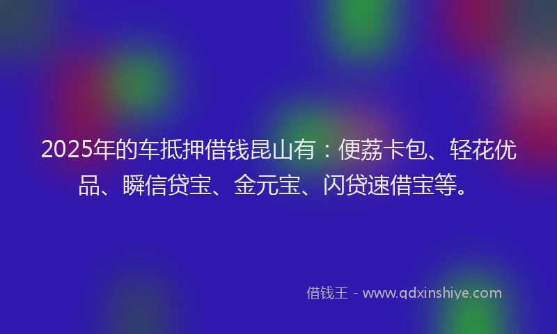 2025年的车抵押借钱昆山有：便荔卡包、轻花优品、瞬信贷宝、金元宝、闪贷速借宝等。