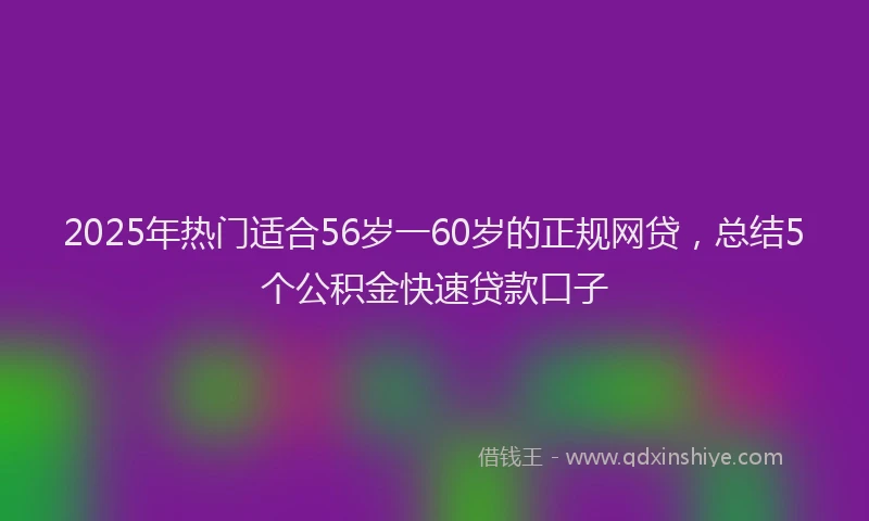 2025年热门适合56岁一60岁的正规网贷，总结5个公积金快速贷款口子