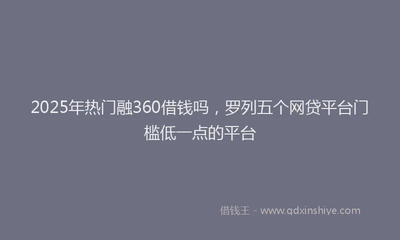 2025年热门融360借钱吗，罗列五个网贷平台门槛低一点的平台