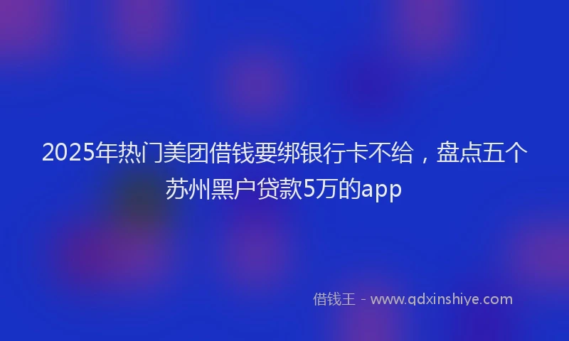 2025年热门美团借钱要绑银行卡不给，盘点五个苏州黑户贷款5万的app