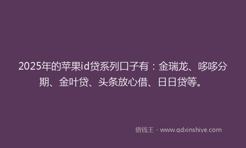 2025年的苹果id贷系列口子有：金瑞龙、哆哆分期、金叶贷、头条放心借、日日贷等。