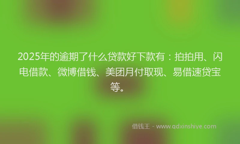 2025年的逾期了什么贷款好下款有：拍拍用、闪电借款、微博借钱、美团月付取现、易借速贷宝等。