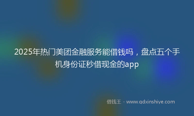 2025年热门美团金融服务能借钱吗，盘点五个手机身份证秒借现金的app