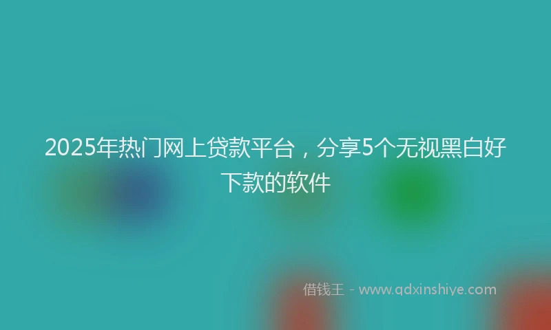 2025年热门网上贷款平台，分享5个无视黑白好下款的软件