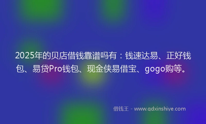 2025年的贝店借钱靠谱吗有：钱速达易、正好钱包、易贷Pro钱包、现金侠易借宝、gogo购等。