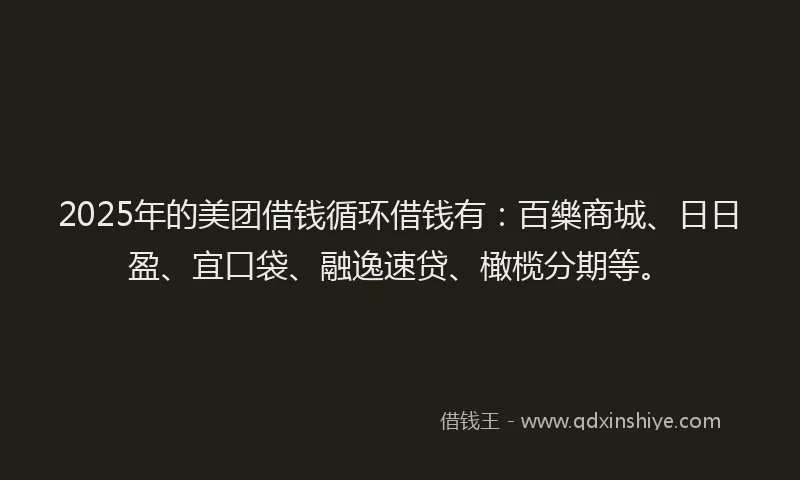2025年的美团借钱循环借钱有：百樂商城、日日盈、宜口袋、融逸速贷、橄榄分期等。