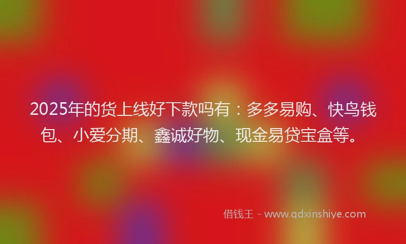 2025年的货上线好下款吗有：多多易购、快鸟钱包、小爱分期、鑫诚好物、现金易贷宝盒等。