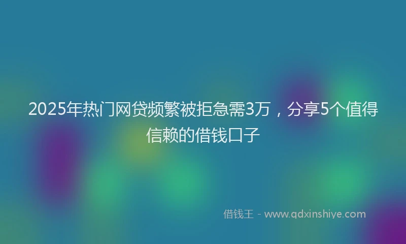 2025年热门网贷频繁被拒急需3万，分享5个值得信赖的借钱口子