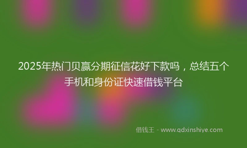 2025年热门贝赢分期征信花好下款吗，总结五个手机和身份证快速借钱平台