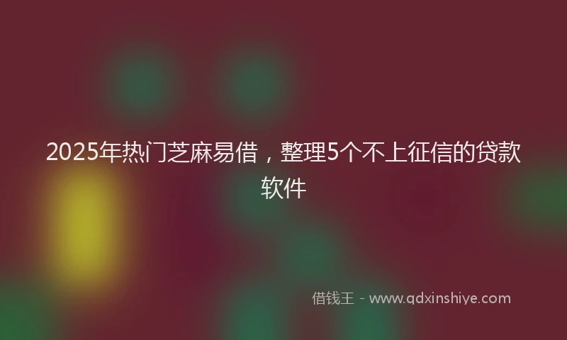 2025年热门芝麻易借，整理5个不上征信的贷款软件