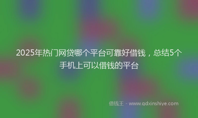 2025年热门网贷哪个平台可靠好借钱，总结5个手机上可以借钱的平台