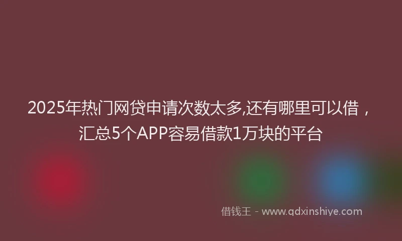 2025年热门网贷申请次数太多,还有哪里可以借，汇总5个APP容易借款1万块的平台