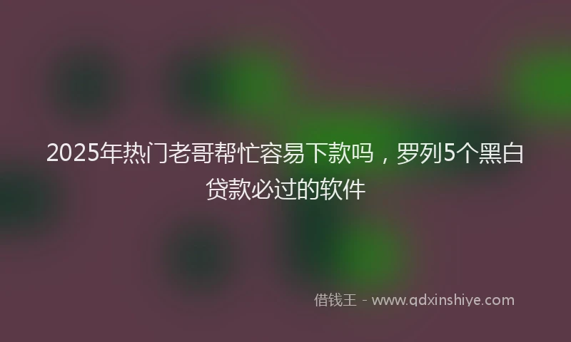 2025年热门老哥帮忙容易下款吗，罗列5个黑白贷款必过的软件