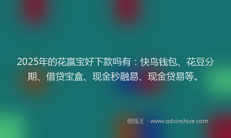 2025年的花赢宝好下款吗有：快鸟钱包、花豆分期、借贷宝盒、现金秒融易、现金贷易等。