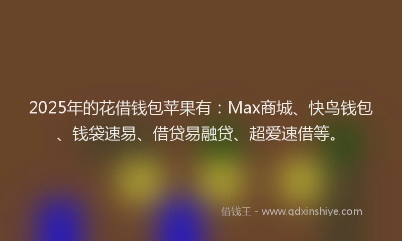 2025年的花借钱包苹果有：Max商城、快鸟钱包、钱袋速易、借贷易融贷、超爱速借等。