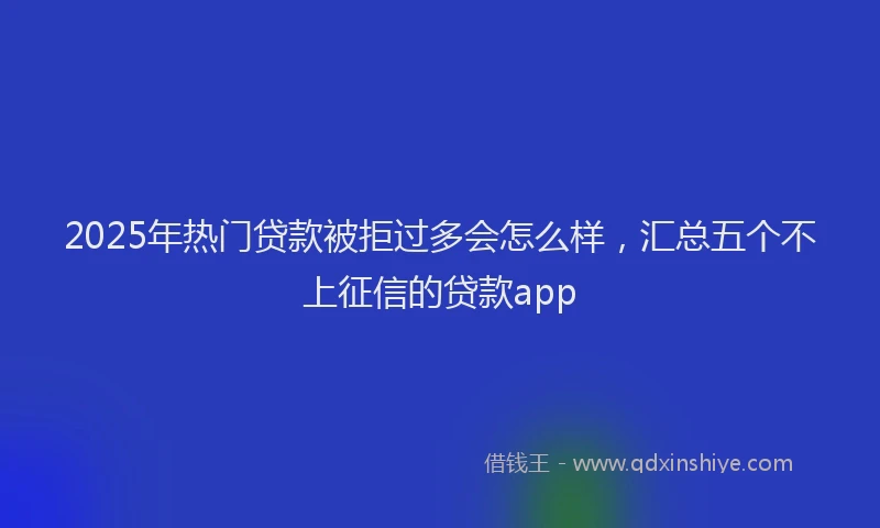 2025年热门贷款被拒过多会怎么样，汇总五个不上征信的贷款app