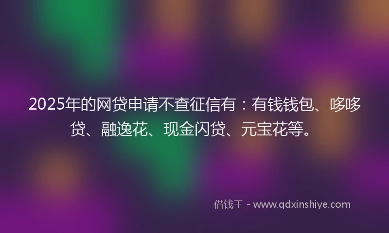 2025年的网贷申请不查征信有：有钱钱包、哆哆贷、融逸花、现金闪贷、元宝花等。