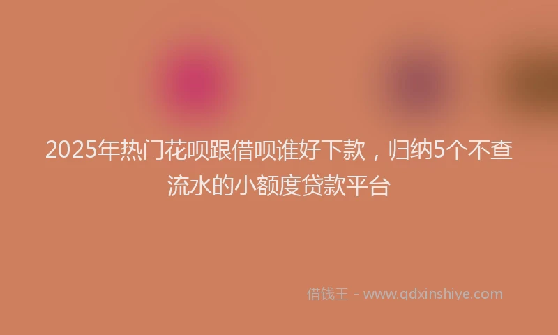 2025年热门花呗跟借呗谁好下款，归纳5个不查流水的小额度贷款平台