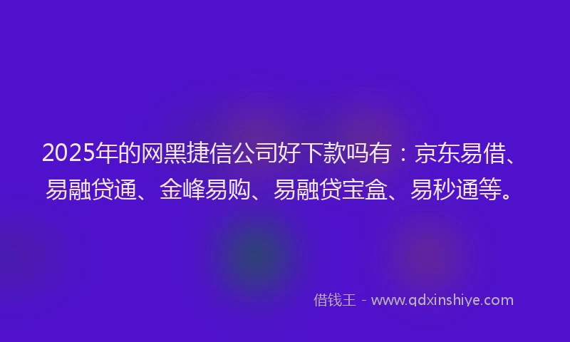 2025年的网黑捷信公司好下款吗有：京东易借、易融贷通、金峰易购、易融贷宝盒、易秒通等。