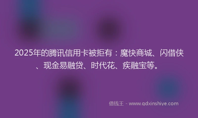 2025年的腾讯信用卡被拒有：魔快商城、闪借侠、现金易融贷、时代花、疾融宝等。