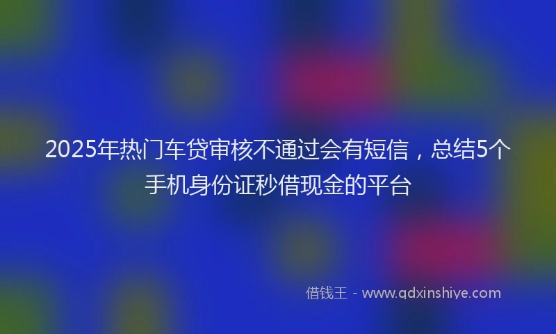 2025年热门车贷审核不通过会有短信，总结5个手机身份证秒借现金的平台
