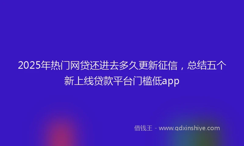 2025年热门网贷还进去多久更新征信，总结五个新上线贷款平台门槛低app