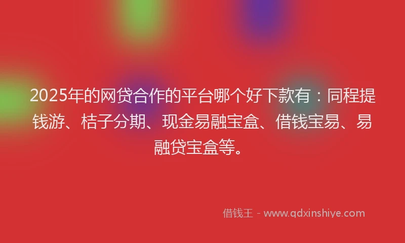 2025年的网贷合作的平台哪个好下款有：同程提钱游、桔子分期、现金易融宝盒、借钱宝易、易融贷宝盒等。