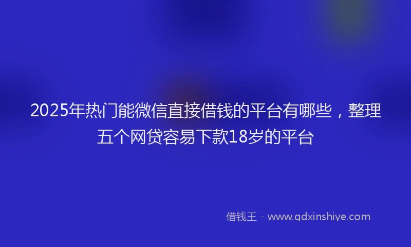 2025年热门能微信直接借钱的平台有哪些，整理五个网贷容易下款18岁的平台