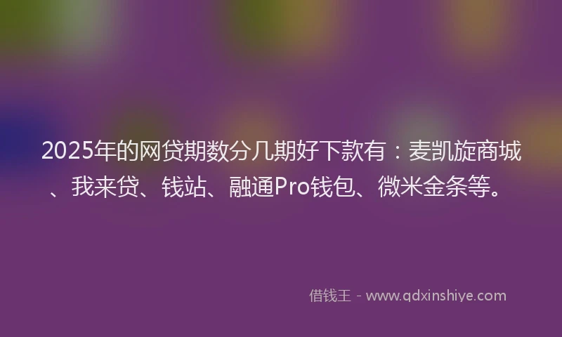 2025年的网贷期数分几期好下款有：麦凯旋商城、我来贷、钱站、融通Pro钱包、微米金条等。