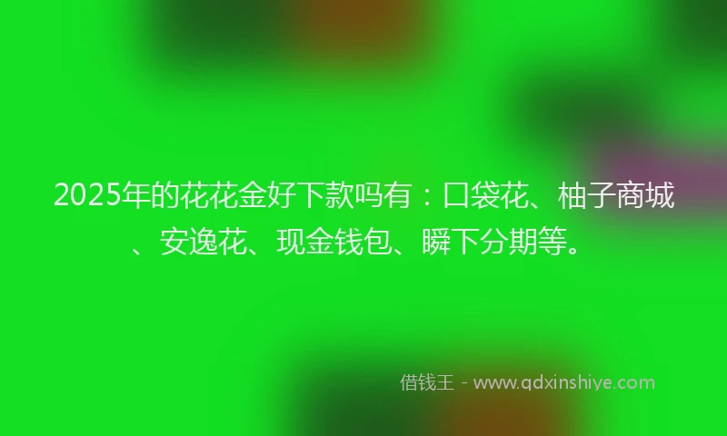 2025年的花花金好下款吗有：口袋花、柚子商城、安逸花、现金钱包、瞬下分期等。