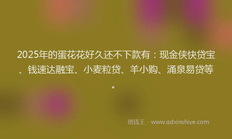 2025年的蛋花花好久还不下款有：现金侠快贷宝、钱速达融宝、小麦粒贷、羊小购、涌泉易贷等。