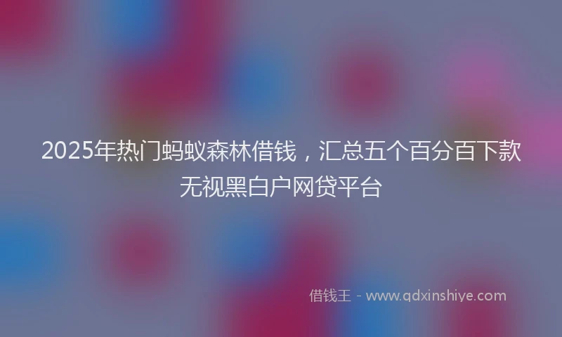 2025年热门蚂蚁森林借钱，汇总五个百分百下款无视黑白户网贷平台